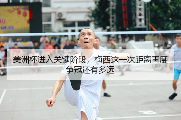 美洲杯进入关键阶段，梅西这一次距离再度争冠还有多远